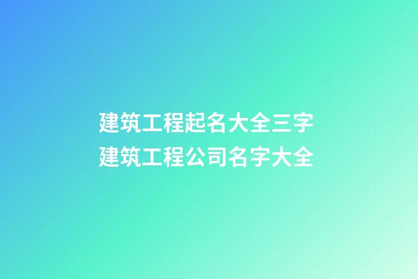 建筑工程起名大全三字 建筑工程公司名字大全-第1張-公司起名-玄機(jī)派